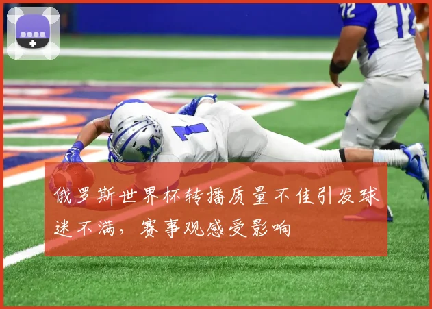 俄罗斯世界杯转播质量不佳引发球迷不满,赛事观感受影响