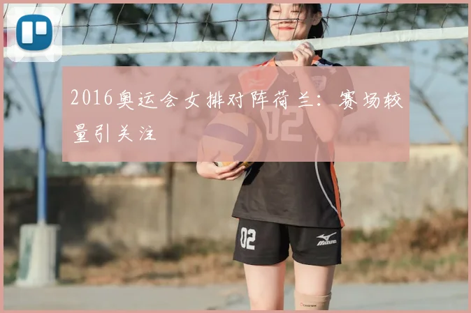 2016奥运会女排对阵荷兰:赛场较量引关注