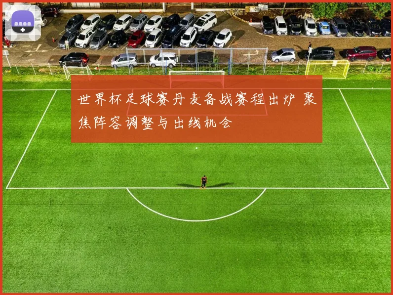 世界杯足球赛丹麦备战赛程出炉 聚焦阵容调整与出线机会
