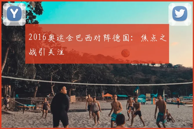 2016奥运会巴西对阵德国:焦点之战引关注