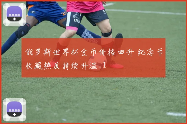 俄罗斯世界杯金币价格回升 纪念币收藏热度持续升温_1
