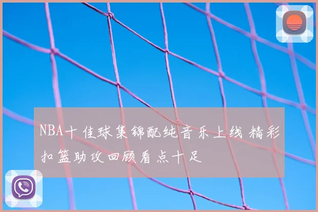 NBA十佳球集锦配纯音乐上线 精彩扣篮助攻回顾看点十足