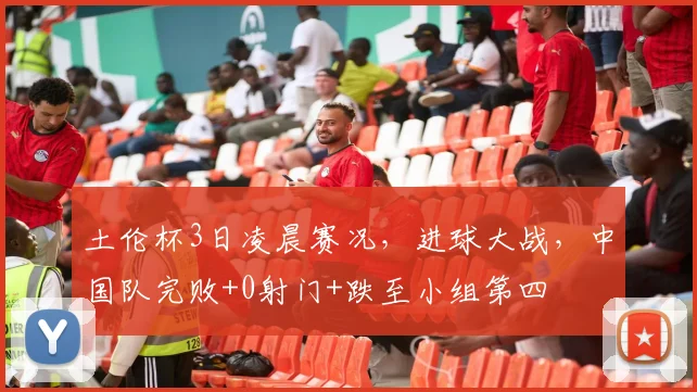 土伦杯3日凌晨赛况，进球大战，中国队完败+0射门+跌至小组第四