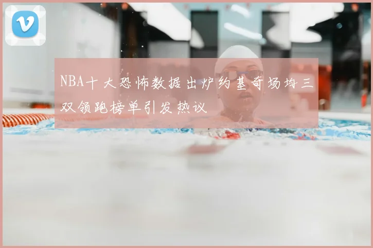 NBA十大恐怖数据出炉约基奇场均三双领跑榜单引发热议