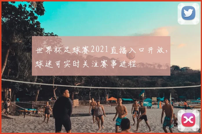 世界杯足球赛2021直播入口开放，球迷可实时关注赛事进程