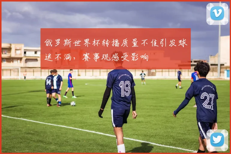 俄罗斯世界杯转播质量不佳引发球迷不满,赛事观感受影响
