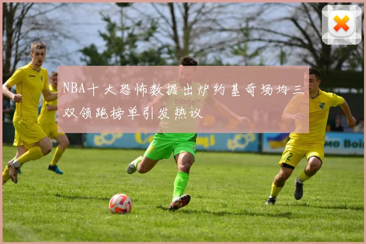 NBA十大恐怖数据出炉约基奇场均三双领跑榜单引发热议